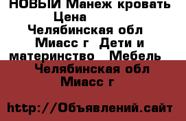 НОВЫЙ Манеж кровать › Цена ­ 4 500 - Челябинская обл., Миасс г. Дети и материнство » Мебель   . Челябинская обл.,Миасс г.